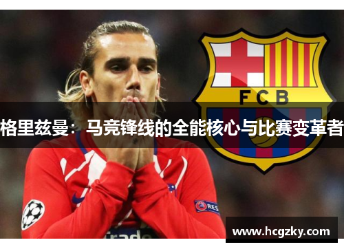 格里兹曼：马竞锋线的全能核心与比赛变革者