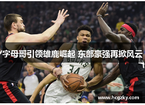 字母哥引领雄鹿崛起 东部豪强再掀风云 字母哥引领雄鹿崛起 东部豪强再掀风云