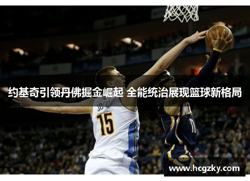约基奇引领丹佛掘金崛起 全能统治展现篮球新格局 约基奇引领丹佛掘金崛起 全能统治展现篮球新格局