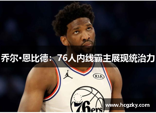 乔尔·恩比德:76人内线霸主展现统治力 乔尔·恩比德:76人内线霸主展现统治力