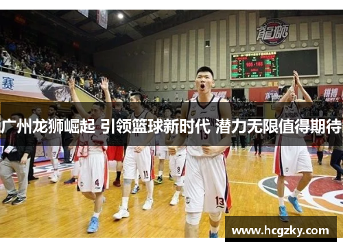 广州龙狮崛起 引领篮球新时代 潜力无限值得期待
