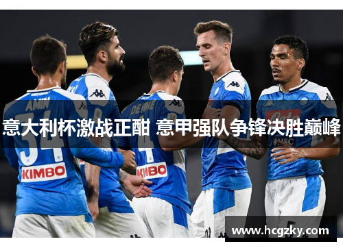 意大利杯激战正酣 意甲强队争锋决胜巅峰