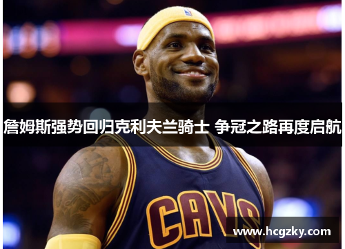 詹姆斯强势回归克利夫兰骑士 争冠之路再度启航 詹姆斯强势回归克利夫兰骑士 争冠之路再度启航