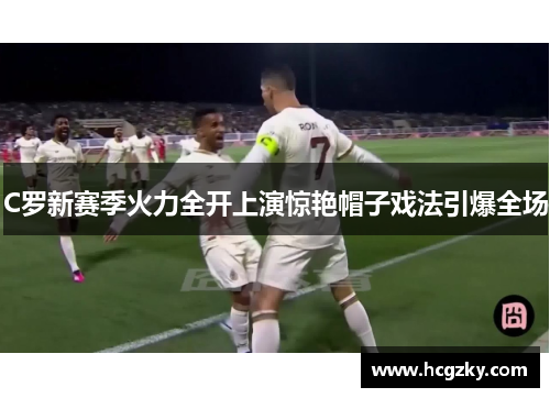 C罗新赛季火力全开上演惊艳帽子戏法引爆全场