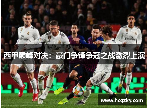 西甲巅峰对决:豪门争锋争冠之战激烈上演 西甲巅峰对决:豪门争锋争冠之战激烈上演