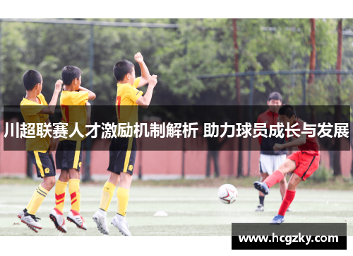 川超联赛人才激励机制解析 助力球员成长与发展