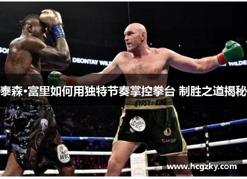 泰森·富里如何用独特节奏掌控拳台 制胜之道揭秘 泰森·富里如何用独特节奏掌控拳台 制胜之道揭秘