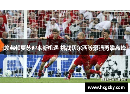 埃弗顿复苏迎来新机遇 挑战切尔西等豪强勇攀高峰