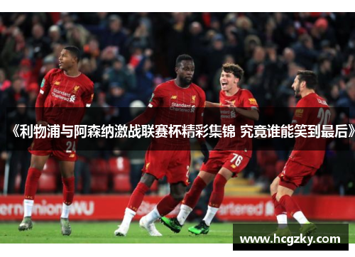 《利物浦与阿森纳激战联赛杯精彩集锦 究竟谁能笑到最后》