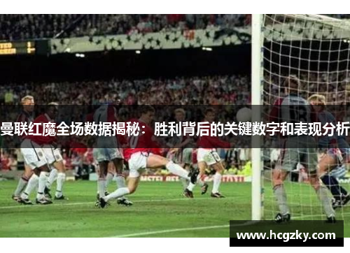 曼联红魔全场数据揭秘:胜利背后的关键数字和表现分析 曼联红魔全场数据揭秘:胜利背后的关键数字和表现分析