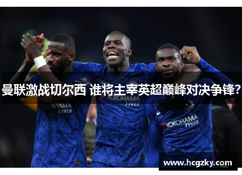 曼联激战切尔西 谁将主宰英超巅峰对决争锋？