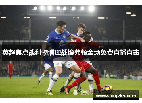 英超焦点战利物浦迎战埃弗顿全场免费直播直击 英超焦点战利物浦迎战埃弗顿全场免费直播直击