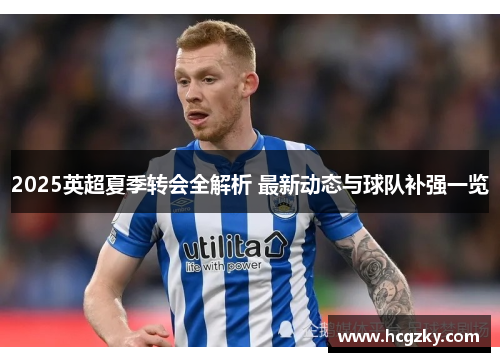 2025英超夏季转会全解析 最新动态与球队补强一览 2025英超夏季转会全解析 最新动态与球队补强一览