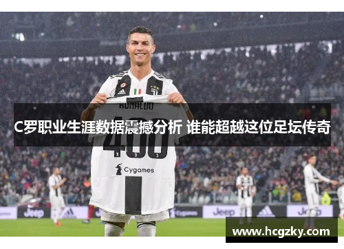 C罗职业生涯数据震撼分析 谁能超越这位足坛传奇 C罗职业生涯数据震撼分析 谁能超越这位足坛传奇