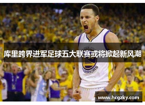 库里跨界进军足球五大联赛或将掀起新风潮 库里跨界进军足球五大联赛或将掀起新风潮